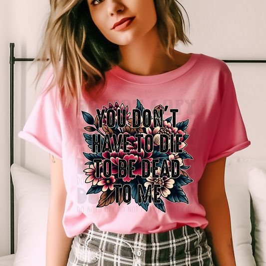 YOU DON'T HAVE TO DIE TO BE DEAD TO ME - DTF TRANSFER